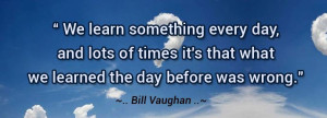 ... times it's that what we learned the day before was wrong-Bill Vaughan