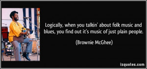 Logically, when you talkin' about folk music and blues, you find out ...
