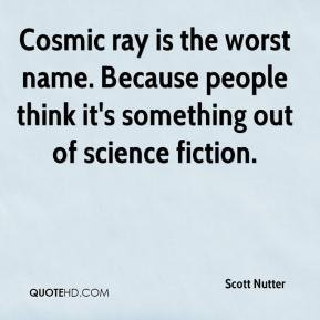 Cosmic ray is the worst name. Because people think it's something out ...
