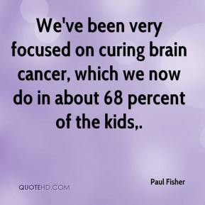 We've been very focused on curing brain cancer, which we now do in ...