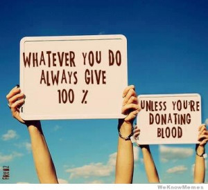 Whatever you do always give 100% Unless you’re donating blood