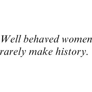 Well behaved women rarely make history.