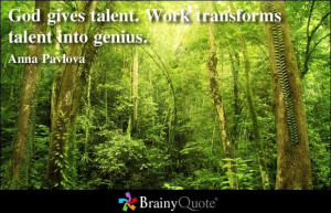 God gives talent. Work transforms talent into genius. - Anna Pavlova