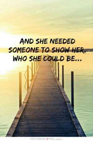 And she needed someone to show her, who she could be. Picture Quote #1