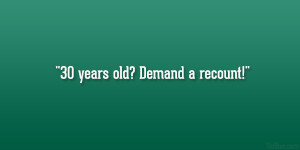 30 years old? Demand a recount!”