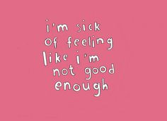 And I'm sick of people making me feel like I'm not good enough.