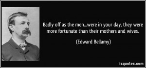 Badly off as the men...were in your day, they were more fortunate than ...