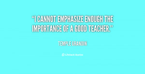 cannot emphasize enough the importance of a good teacher.”