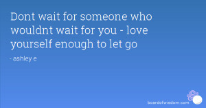 ... for someone who wouldnt wait for you - love yourself enough to let go