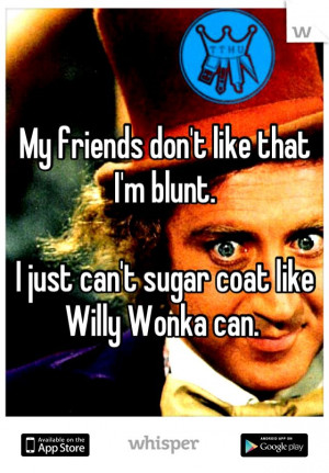 ... like that I'm blunt. I just can't sugar coat like Willy Wonka can