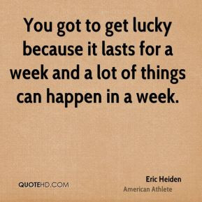 Eric Heiden - You got to get lucky because it lasts for a week and a ...
