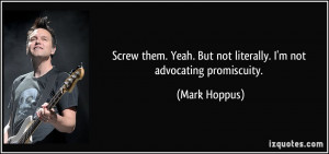 ... Yeah. But not literally. I'm not advocating promiscuity. - Mark Hoppus