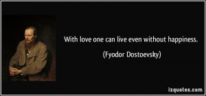 With love one can live even without happiness. - Fyodor Dostoevsky