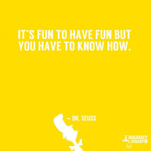 It is fun to have fun but you have to know how.” ~ Dr. Seuss