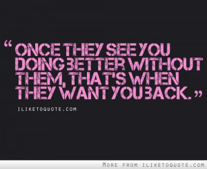 ... they see you doing better without them, that's when they want you back