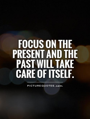 Focus on the present and the past will take care of itself Picture ...
