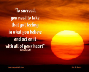 To succeed, you need to take that gut feeling in what you believe and ...