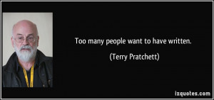 Too many people want to have written. - Terry Pratchett