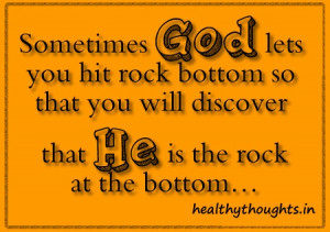 ... you hit rock bottom so that you will discover that He is the rock at