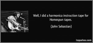 ... did a harmonica instruction tape for Homespun tapes. - John Sebastian