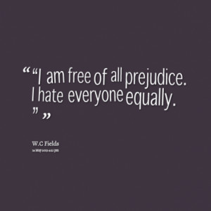 am free of all prejudice. I hate everyone equally.