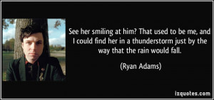 ... thunderstorm just by the way that the rain would fall. - Ryan Adams