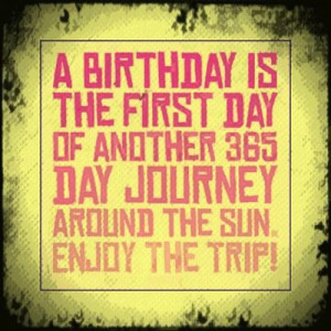 birthday is the first day of another 365 day journey around the sun ...