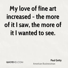 ... - the more of it I saw, the more of it I wanted to see. - Paul Getty