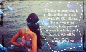 on to anything is like holding on to your breath. You will suffocate ...