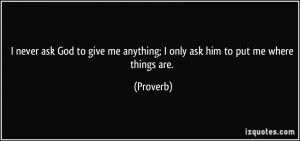 never ask God to give me anything; I only ask him to put me where ...