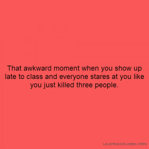 That awkward moment when you show up late to class and everyone stares ...