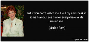 ... in some humor. I see humor everywhere in life around me. - Marion Ross
