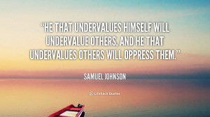 He that undervalues himself will undervalue others, and he that ...