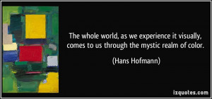 ... , comes to us through the mystic realm of color. - Hans Hofmann