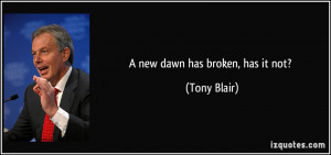 new dawn has broken, has it not? - Tony Blair