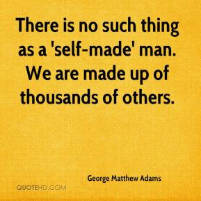George Matthew Adams - There is no such thing as a 'self-made' man. We ...