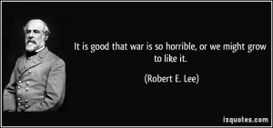 It is good that war is so horrible, or we might grow to like it ...