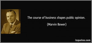 The course of business shapes public opinion. - Marvin Bower