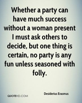 ... one thing is certain, no party is any fun unless seasoned with folly