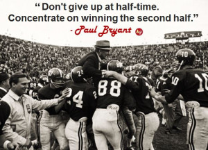 ... . Concentrate on winning the second half.” - Paul “Bear” Bryant