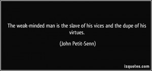... the slave of his vices and the dupe of his virtues. - John Petit-Senn