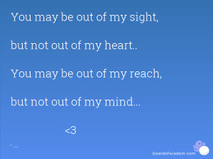 You may be out of my sight, but not out of my heart.. You may be out ...