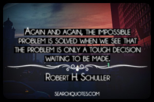 ... is only a tough decision waiting to be made. -Robert H. Schuller
