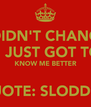 DIDN'T CHANGE U JUST GOT TO KNOW ME BETTER QUOTE: SLODDUH