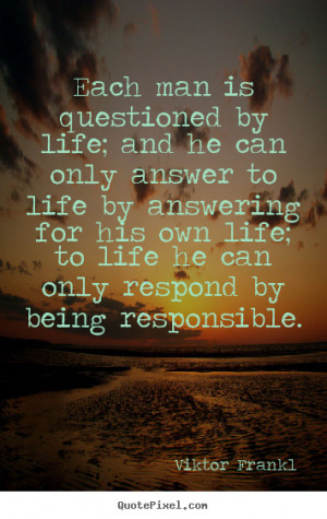 Life sayings - Each man is questioned by life; and he can only answer ...