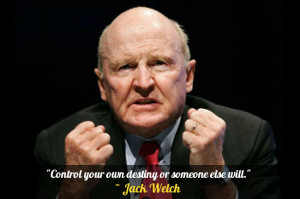 Control your own destiny or someone else will.” – Jack Welch