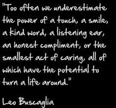 Too often we underestimate the power of a touch, a smile, a kind word ...