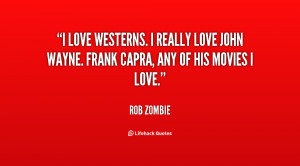 love Westerns. I really love John Wayne. Frank Capra, any of his ...