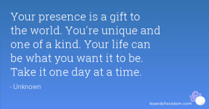 Your presence is a gift to the world. You're unique and one of a kind ...