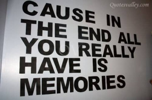 Cause In The End All You Really Have Is Memories